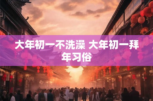 大年初一不洗澡 大年初一拜年习俗