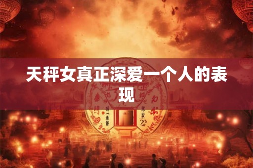 天秤女真正深爱一个人的表现