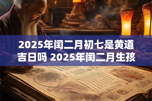 2025年闰二月初七是黄道吉日吗 2025年闰二月生孩子吉日
