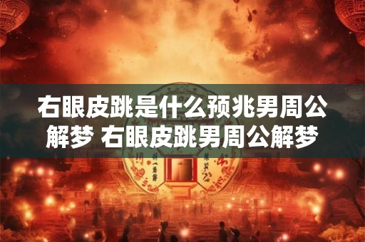 右眼皮跳是什么预兆男周公解梦 右眼皮跳男周公解梦有何意义