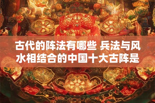 古代的阵法有哪些 兵法与风水相结合的中国十大古阵是什么