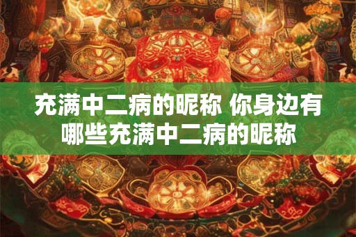 充满中二病的昵称 你身边有哪些充满中二病的昵称