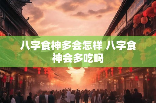 八字食神多会怎样 八字食神会多吃吗