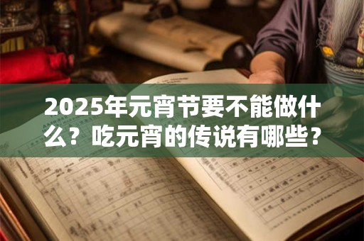 2025年元宵节要不能做什么?吃元宵的传说有哪些? 2025年元宵节要不能做什么?吃元宵的传说有哪些?