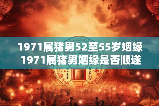 1971属猪男52至55岁姻缘 1971属猪男姻缘是否顺遂