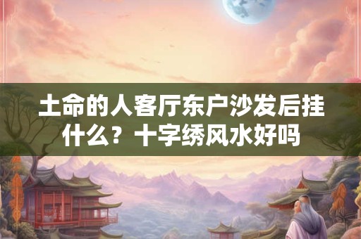 土命的人客厅东户沙发后挂什么？十字绣风水好吗