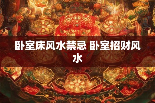 卧室床风水禁忌 卧室招财风水