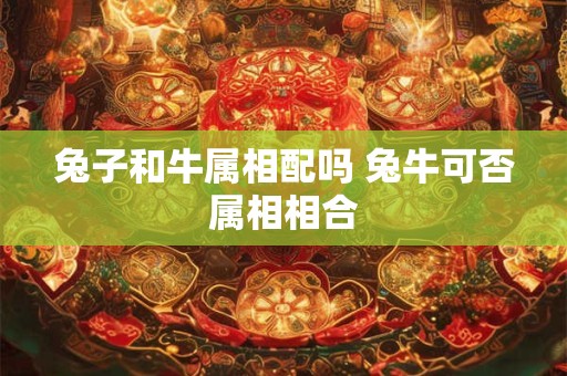 兔子和牛属相配吗 兔牛可否属相相合