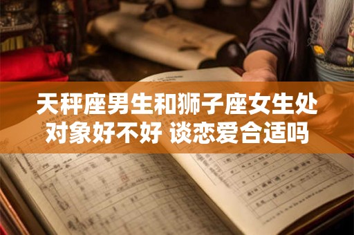 天秤座男生和狮子座女生处对象好不好 谈恋爱合适吗