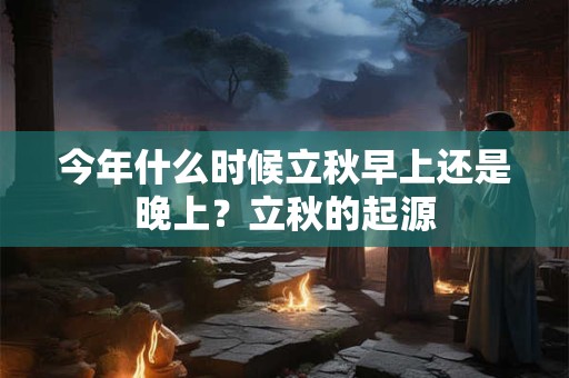 今年什么时候立秋早上还是晚上？立秋的起源