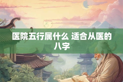 医院五行属什么 适合从医的八字