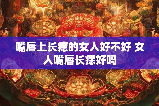 嘴唇上长痣的女人好不好 女人嘴唇长痣好吗
