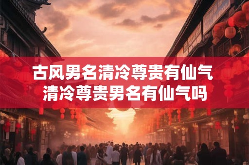 古风男名清冷尊贵有仙气 清冷尊贵男名有仙气吗