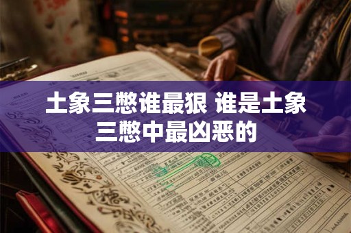 土象三憋谁最狠 谁是土象三憋中最凶恶的