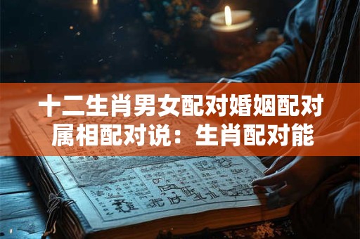 十二生肖男女配对婚姻配对 属相配对说：生肖配对能判断男女婚配吗？