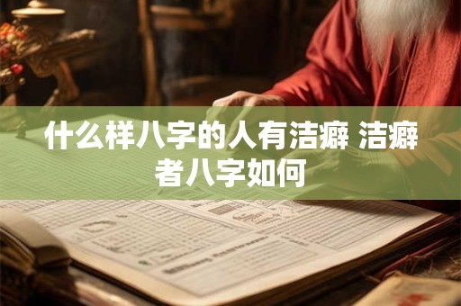 什么样八字的人有洁癖 洁癖者八字如何