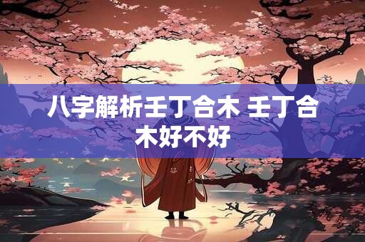 八字解析壬丁合木 壬丁合木好不好
