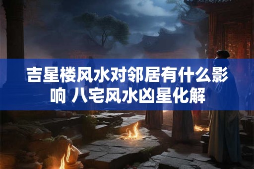 吉星楼风水对邻居有什么影响 八宅风水凶星化解 吉星楼风水对邻居有什么影响 八宅风水凶星化解