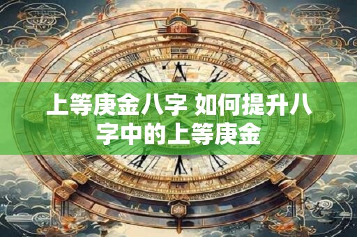 上等庚金八字 如何提升八字中的上等庚金 上等庚金八字 如何提升八字中的上等庚金