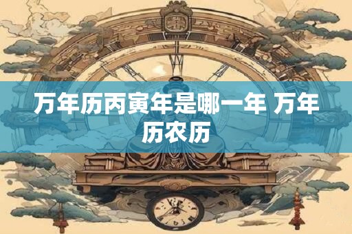万年历丙寅年是哪一年 万年历农历