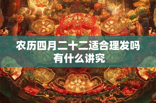 农历四月二十二适合理发吗 有什么讲究 农历四月二十二适合理发吗 有什么讲究