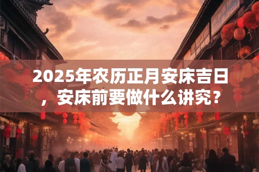 2025年农历正月安床吉日,安床前要做什么讲究? 2025年农历正月安床吉日,安床前要做什么讲究?