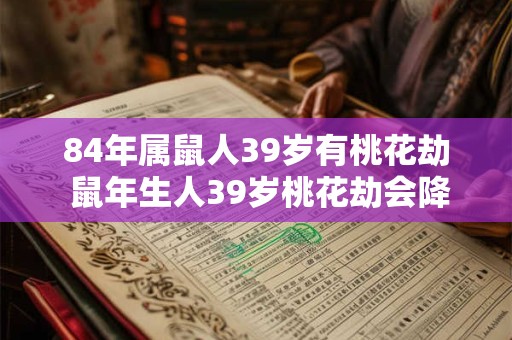 84年属鼠人39岁有桃花劫 鼠年生人39岁桃花劫会降临吗 84年属鼠人39岁有桃花劫 鼠年生人39岁桃花劫会降临吗
