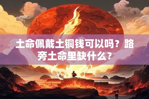 土命佩戴土铜钱可以吗？路旁土命里缺什么？