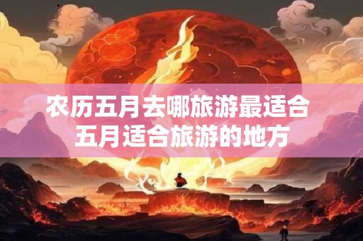 农历五月去哪旅游最适合 五月适合旅游的地方