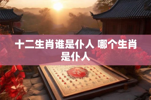 十二生肖谁是仆人 哪个生肖是仆人