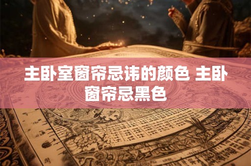 主卧室窗帘忌讳的颜色 主卧窗帘忌黑色