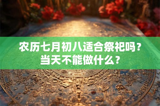 农历七月初八适合祭祀吗？当天不能做什么？