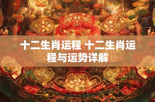 十二生肖运程 十二生肖运程与运势详解