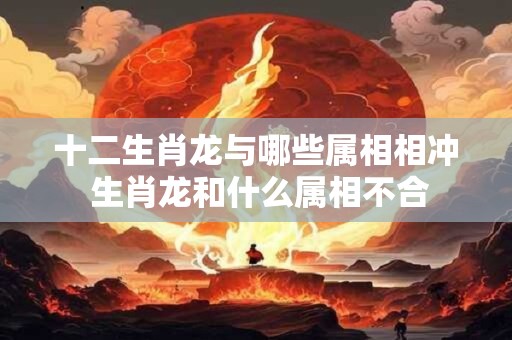 十二生肖龙与哪些属相相冲 生肖龙和什么属相不合