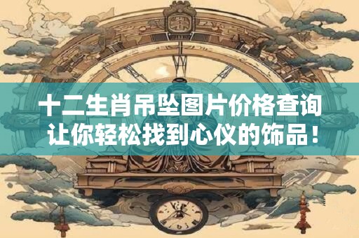 十二生肖吊坠图片价格查询 让你轻松找到心仪的饰品！
