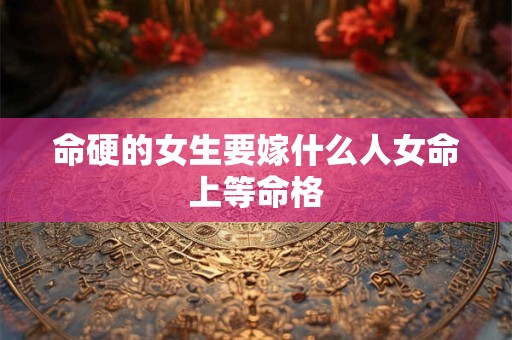 命硬的女生要嫁什么人女命上等命格