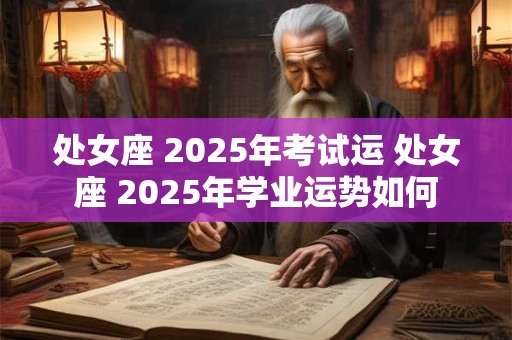 处女座 2025年考试运 处女座 2025年学业运势如何