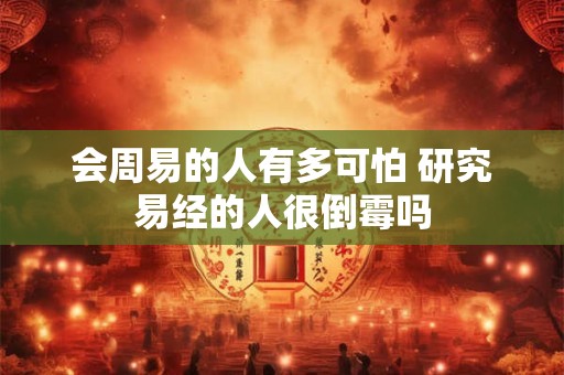 会周易的人有多可怕 研究易经的人很倒霉吗