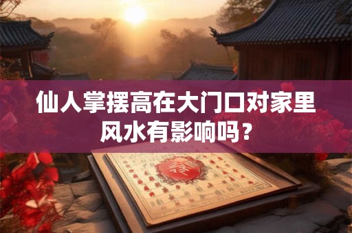 仙人掌摆高在大门口对家里风水有影响吗？