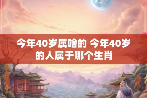 今年40岁属啥的 今年40岁的人属于哪个生肖
