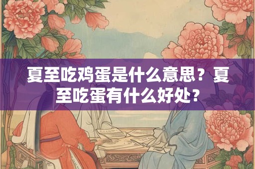 夏至吃鸡蛋是什么意思?夏至吃蛋有什么好处? 夏至吃鸡蛋是什么意思?夏至吃蛋有什么好处?