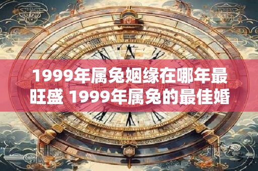 1999年属兔姻缘在哪年最旺盛 1999年属兔的最佳婚配