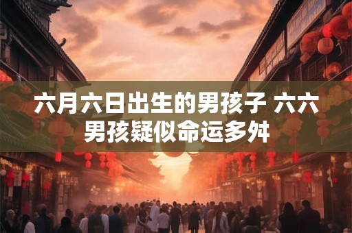 六月六日出生的男孩子 六六男孩疑似命运多舛