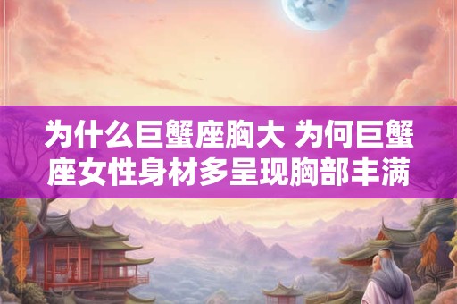 为什么巨蟹座胸大 为何巨蟹座女性身材多呈现胸部丰满的特征