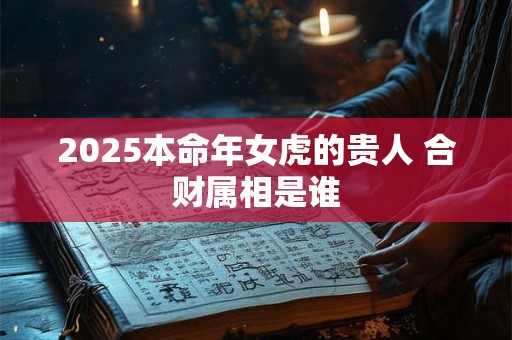 2025本命年女虎的贵人 合财属相是谁