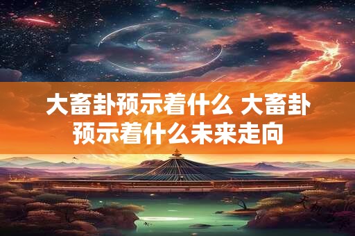 大畜卦预示着什么 大畜卦预示着什么未来走向