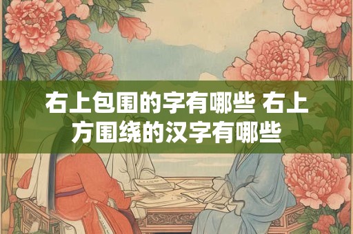 右上包围的字有哪些 右上方围绕的汉字有哪些 右上包围的字有哪些 右上方围绕的汉字有哪些