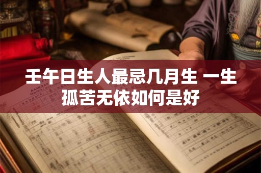 壬午日生人最忌几月生 一生孤苦无依如何是好 壬午日生人最忌几月生 一生孤苦无依如何是好