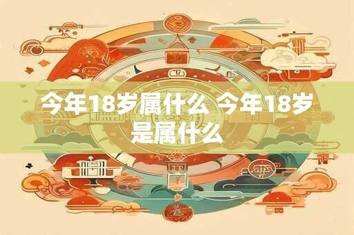今年18岁属什么 今年18岁是属什么