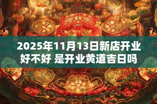 2025年11月13日新店开业好不好 是开业黄道吉日吗